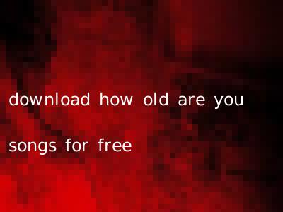 download how old are you songs for free