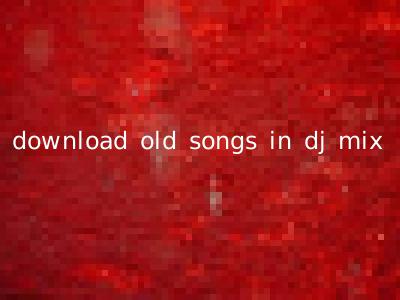 download old songs in dj mix