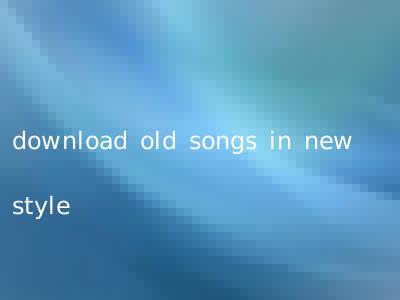 download old songs in new style