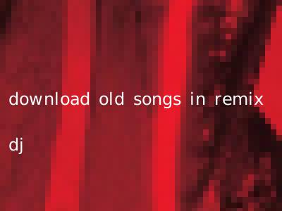 download old songs in remix dj