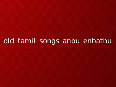 old tamil songs anbu enbathu