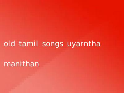 old tamil songs uyarntha manithan