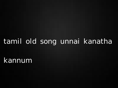 tamil old song unnai kanatha kannum
