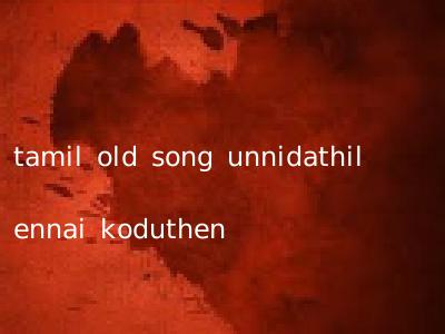 tamil old song unnidathil ennai koduthen
