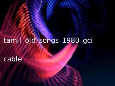 tamil old songs 1980 gci cable