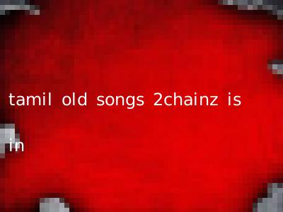 tamil old songs 2chainz is in