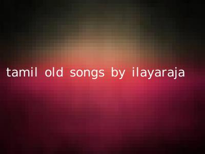 tamil old songs by ilayaraja