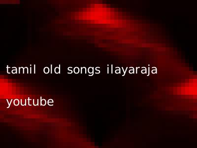 tamil old songs ilayaraja youtube