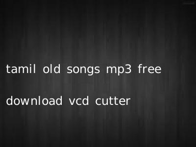 tamil old songs mp3 free download vcd cutter