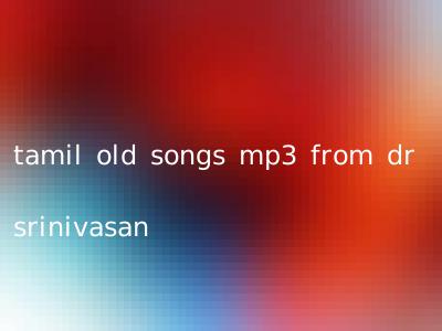 tamil old songs mp3 from dr srinivasan