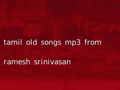 tamil old songs mp3 from ramesh srinivasan