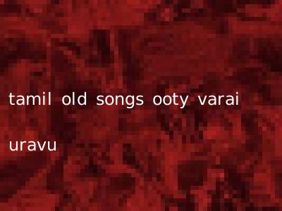 tamil old songs ooty varai uravu