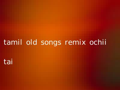 tamil old songs remix ochii tai
