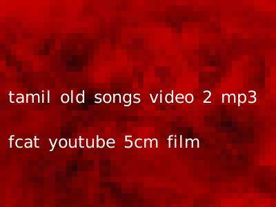 tamil old songs video 2 mp3 fcat youtube 5cm film