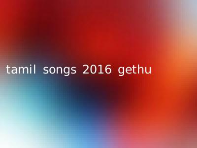 tamil songs 2016 gethu