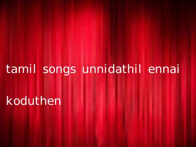 tamil songs unnidathil ennai koduthen