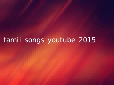 tamil songs youtube 2015