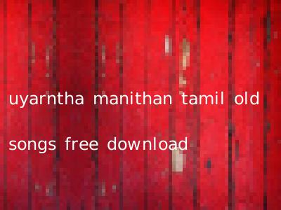 uyarntha manithan tamil old songs free download
