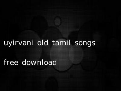 uyirvani old tamil songs free download